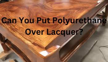Can You Put Polyurethane Over Lacquer?