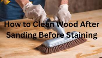 How to Clean Wood After Sanding Before Staining